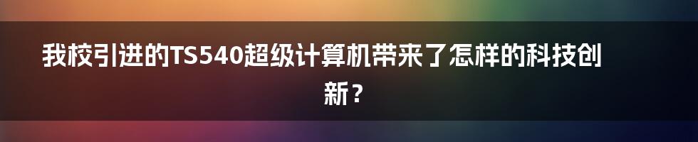 我校引进的TS540超级计算机带来了怎样的科技创新？