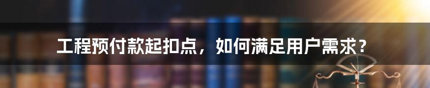 工程预付款起扣点，如何满足用户需求？