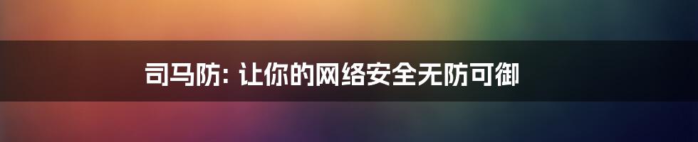 司马防: 让你的网络安全无防可御