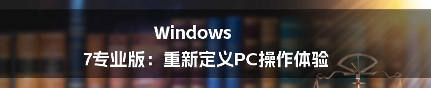Windows 7专业版：重新定义PC操作体验