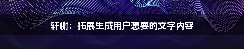 轩榭：拓展生成用户想要的文字内容