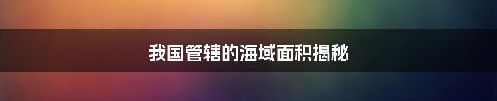 我国管辖的海域面积揭秘