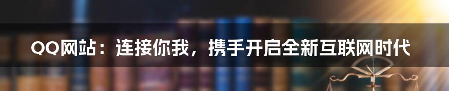 QQ网站：连接你我，携手开启全新互联网时代