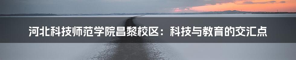 河北科技师范学院昌黎校区：科技与教育的交汇点