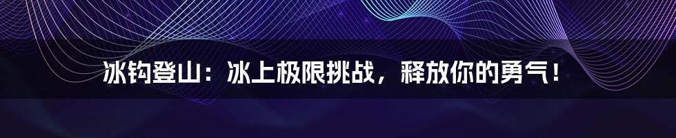 冰钩登山：冰上极限挑战，释放你的勇气！