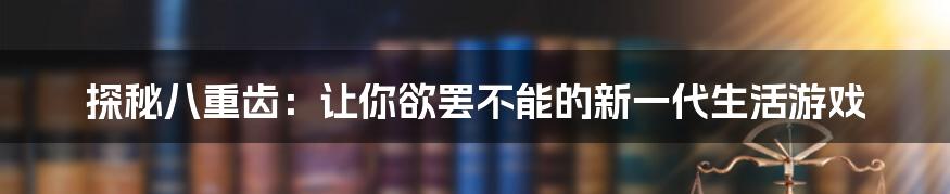 探秘八重齿：让你欲罢不能的新一代生活游戏