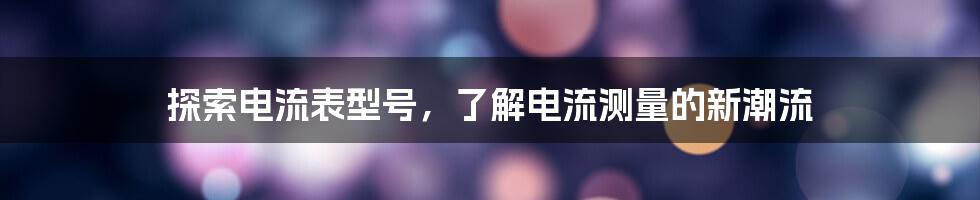 探索电流表型号，了解电流测量的新潮流