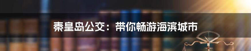 秦皇岛公交：带你畅游海滨城市