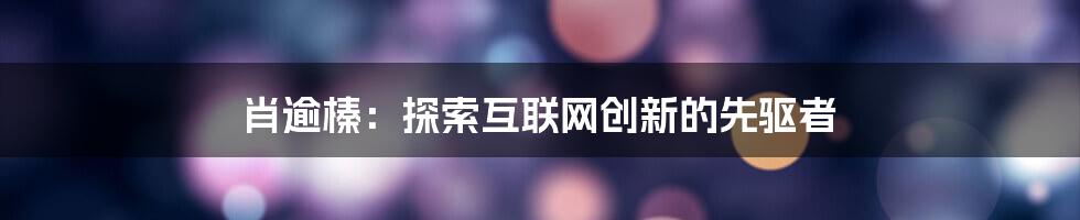 肖逾榛：探索互联网创新的先驱者