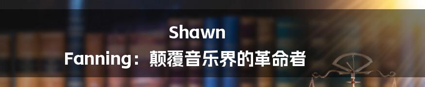 Shawn Fanning：颠覆音乐界的革命者