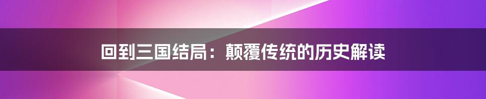 回到三国结局：颠覆传统的历史解读