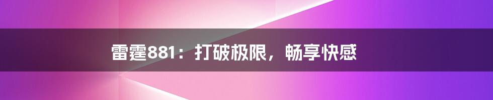 雷霆881：打破极限，畅享快感