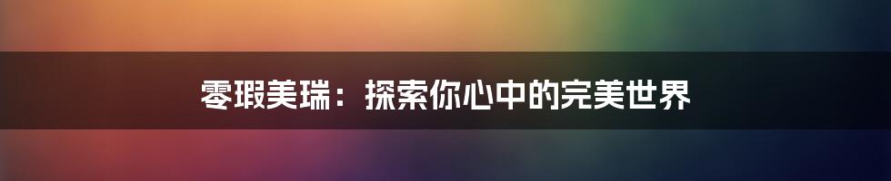 零瑕美瑞：探索你心中的完美世界