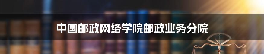 中国邮政网络学院邮政业务分院