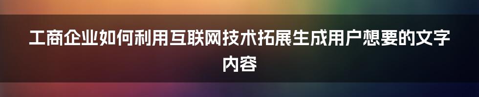 工商企业如何利用互联网技术拓展生成用户想要的文字内容