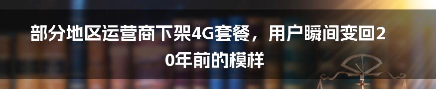 部分地区运营商下架4G套餐，用户瞬间变回20年前的模样