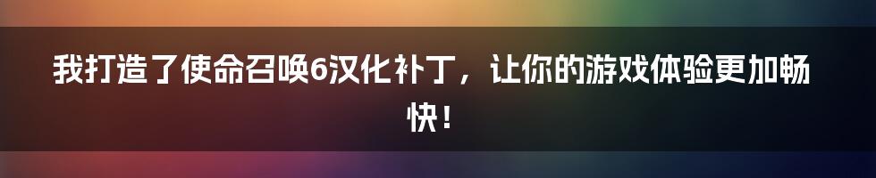 我打造了使命召唤6汉化补丁，让你的游戏体验更加畅快！