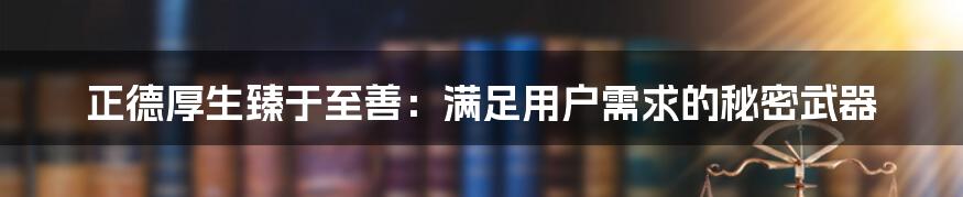 正德厚生臻于至善：满足用户需求的秘密武器