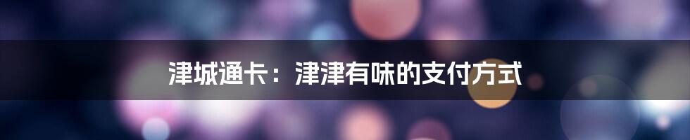 津城通卡：津津有味的支付方式