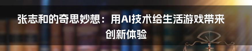 张志和的奇思妙想：用AI技术给生活游戏带来创新体验