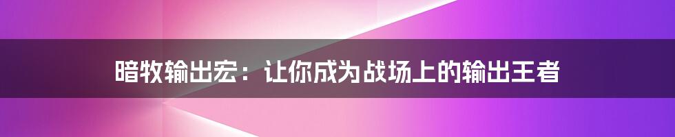 暗牧输出宏：让你成为战场上的输出王者