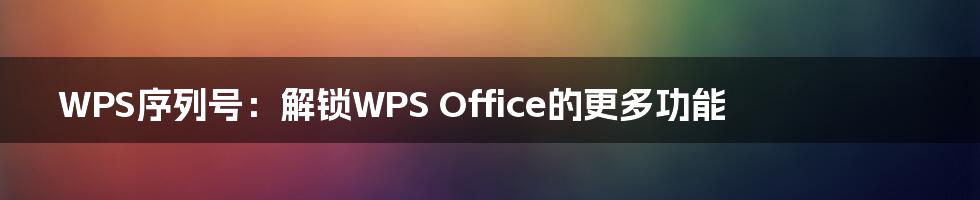 WPS序列号：解锁WPS Office的更多功能