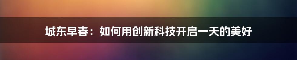 城东早春：如何用创新科技开启一天的美好