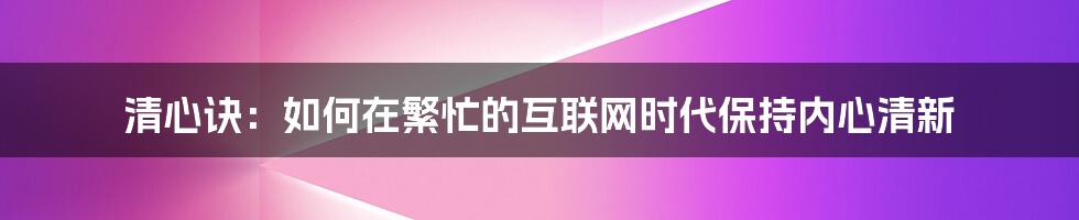 清心诀：如何在繁忙的互联网时代保持内心清新