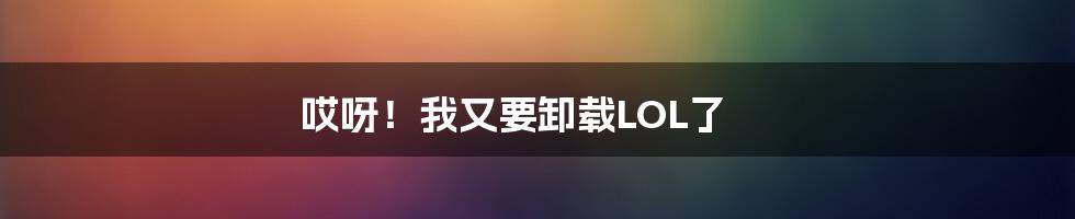 哎呀！我又要卸载LOL了