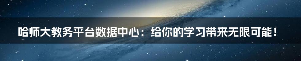 哈师大教务平台数据中心：给你的学习带来无限可能！