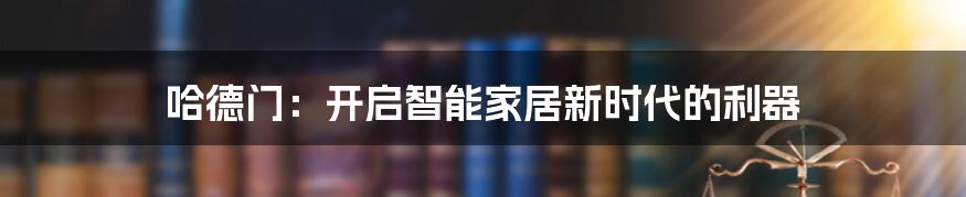 哈德门：开启智能家居新时代的利器