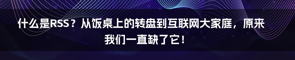 什么是RSS？从饭桌上的转盘到互联网大家庭，原来我们一直缺了它！