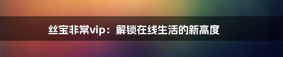 丝宝非常vip：解锁在线生活的新高度