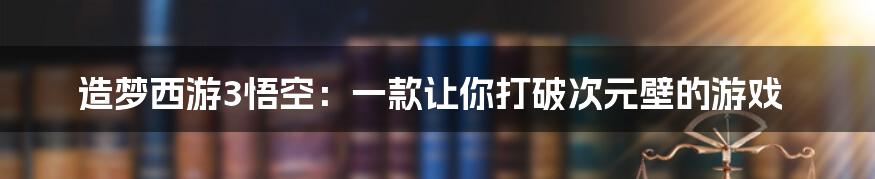 造梦西游3悟空：一款让你打破次元壁的游戏