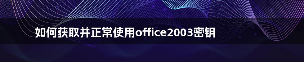 如何获取并正常使用office2003密钥