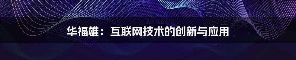 华福雄：互联网技术的创新与应用