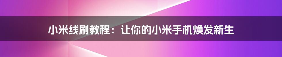 小米线刷教程：让你的小米手机焕发新生