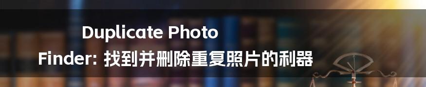 Duplicate Photo Finder: 找到并删除重复照片的利器