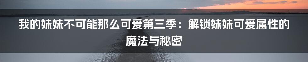 我的妹妹不可能那么可爱第三季：解锁妹妹可爱属性的魔法与秘密