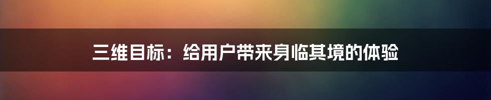 三维目标：给用户带来身临其境的体验