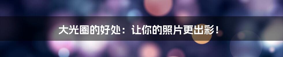 大光圈的好处：让你的照片更出彩！