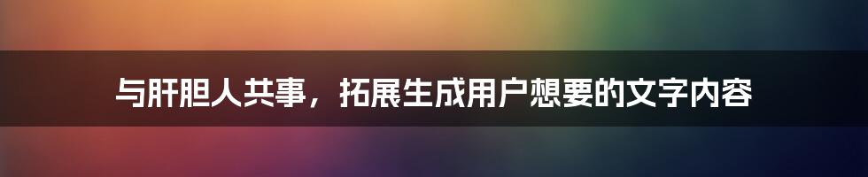 与肝胆人共事，拓展生成用户想要的文字内容