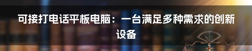 可接打电话平板电脑：一台满足多种需求的创新设备