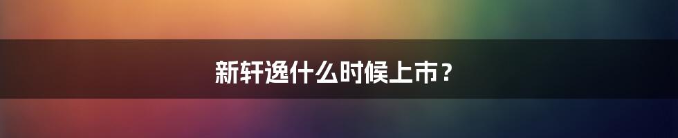 新轩逸什么时候上市？