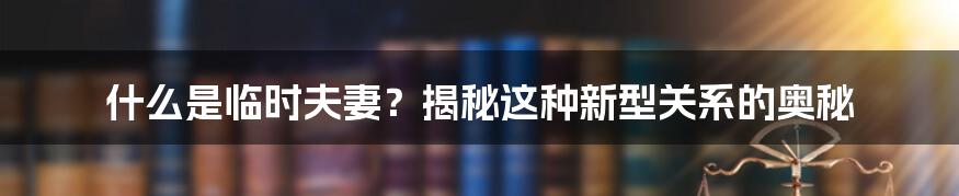 什么是临时夫妻？揭秘这种新型关系的奥秘