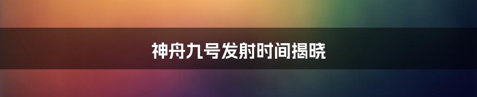 神舟九号发射时间揭晓