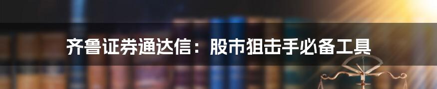 齐鲁证券通达信：股市狙击手必备工具