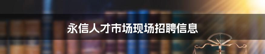 永信人才市场现场招聘信息