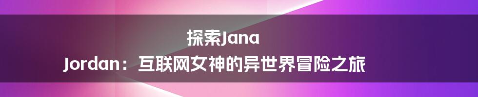 探索Jana Jordan：互联网女神的异世界冒险之旅