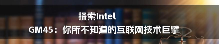 探索Intel GM45：你所不知道的互联网技术巨擘